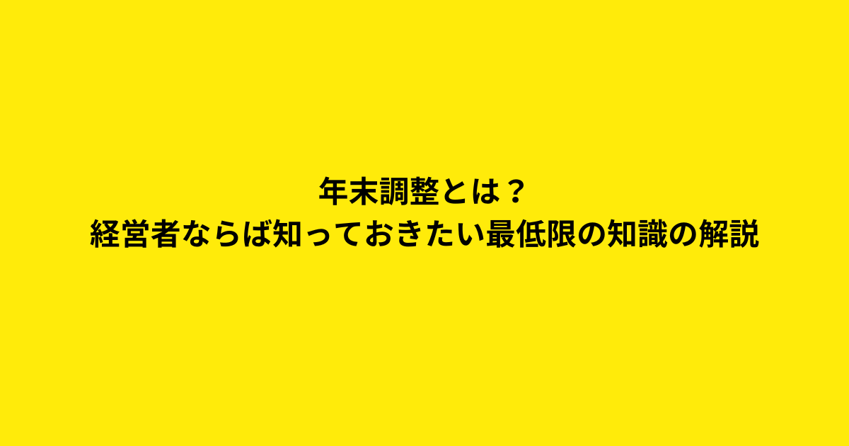 年末調整とは？経営者ならば知っておきたい最低限の知識の解説