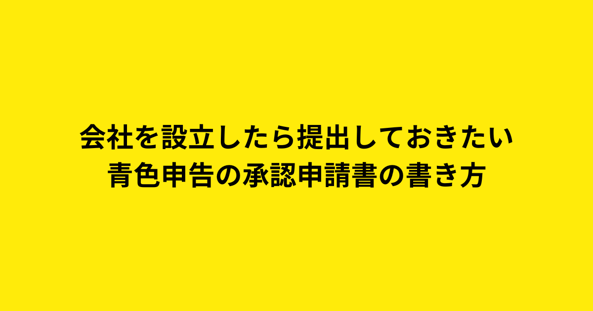 会社を設立したら提出しておきたい青色申告の承認申請書の書き方