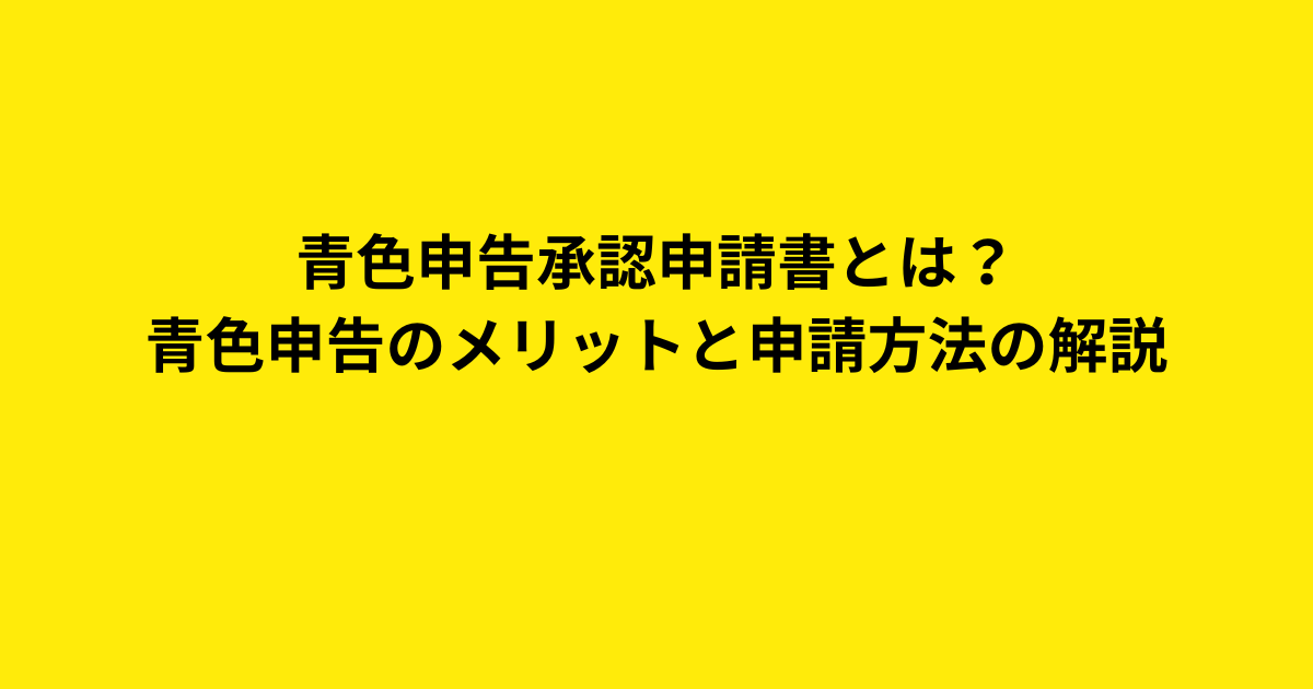 青色申告承認申請書とは？青色申告のメリットと申請方法の解説